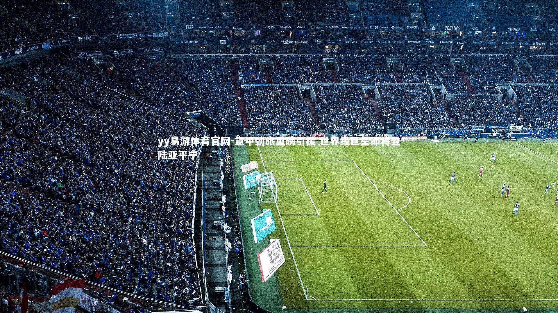 yy易游体育官网-意甲劲旅重磅引援 世界级巨星即将登陆亚平宁