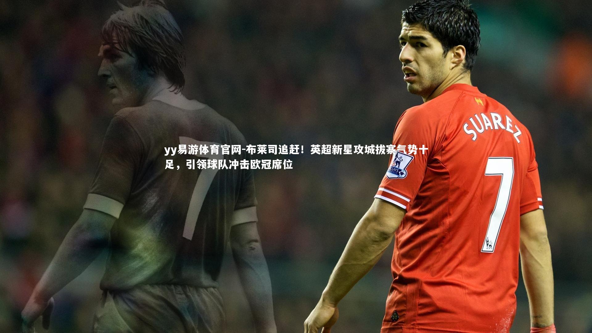 yy易游体育官网-布莱司追赶！英超新星攻城拔寨气势十足，引领球队冲击欧冠席位